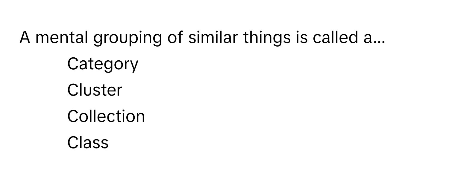 A mental grouping of similar things is called a...

1) Category 
2) Cluster 
3) Collection 
4) Class