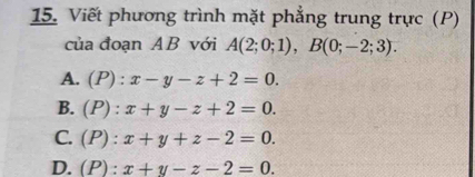 Viết phương trình mặt phẳng trung trực (P)
của đoạn AB với A(2;0;1), B(0;-2;3).
A. (P) : x-y-z+2=0.
B. (P) : x+y-z+2=0.
C. (P) : x+y+z-2=0.
D. (P) : x+y-z-2=0.