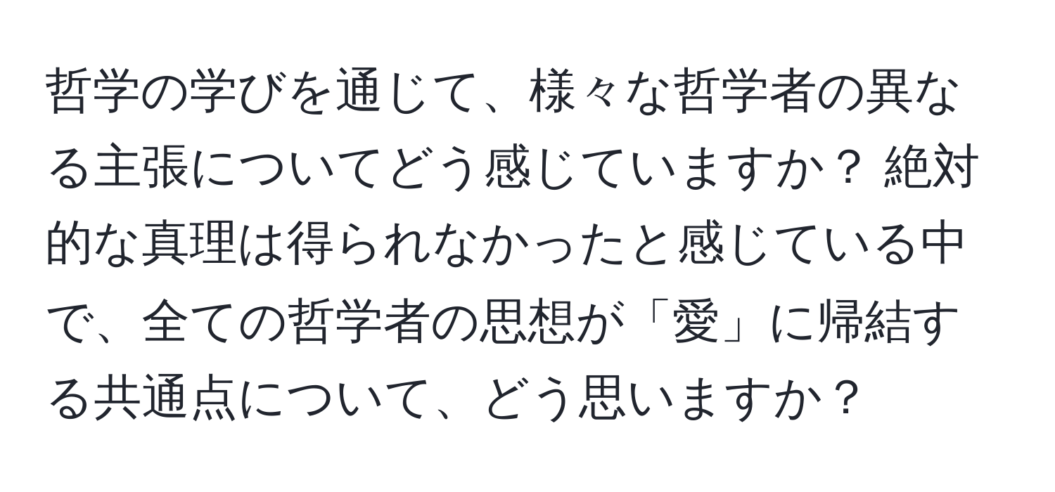 哲学の学びを通じて、様々な哲学者の異なる主張についてどう感じていますか？ 絶対的な真理は得られなかったと感じている中で、全ての哲学者の思想が「愛」に帰結する共通点について、どう思いますか？