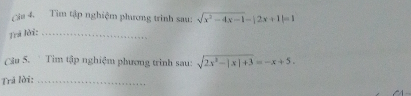 Cầu 4. Tìm tập nghiệm phương trình sau: sqrt(x^2-4x-1)-|2x+1|=1
Trá lời:_ 
Câu 5.' Tìm tập nghiệm phương trình sau: sqrt(2x^2-|x|+3)=-x+5. 
Trả lời:_