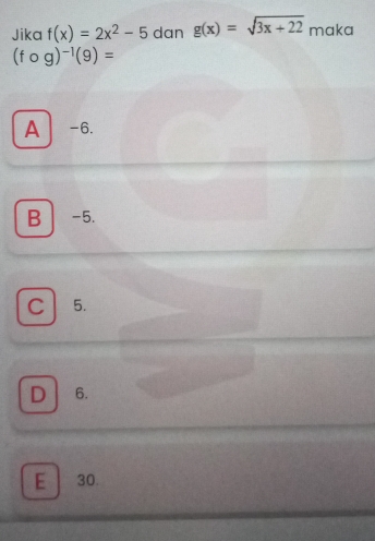 Jika f(x)=2x^2-5 dan g(x)=sqrt(3x+22) maka
(fcirc g)^-1(9)=
A -6.
B| -5.
C 5.
D 6.
E 30.