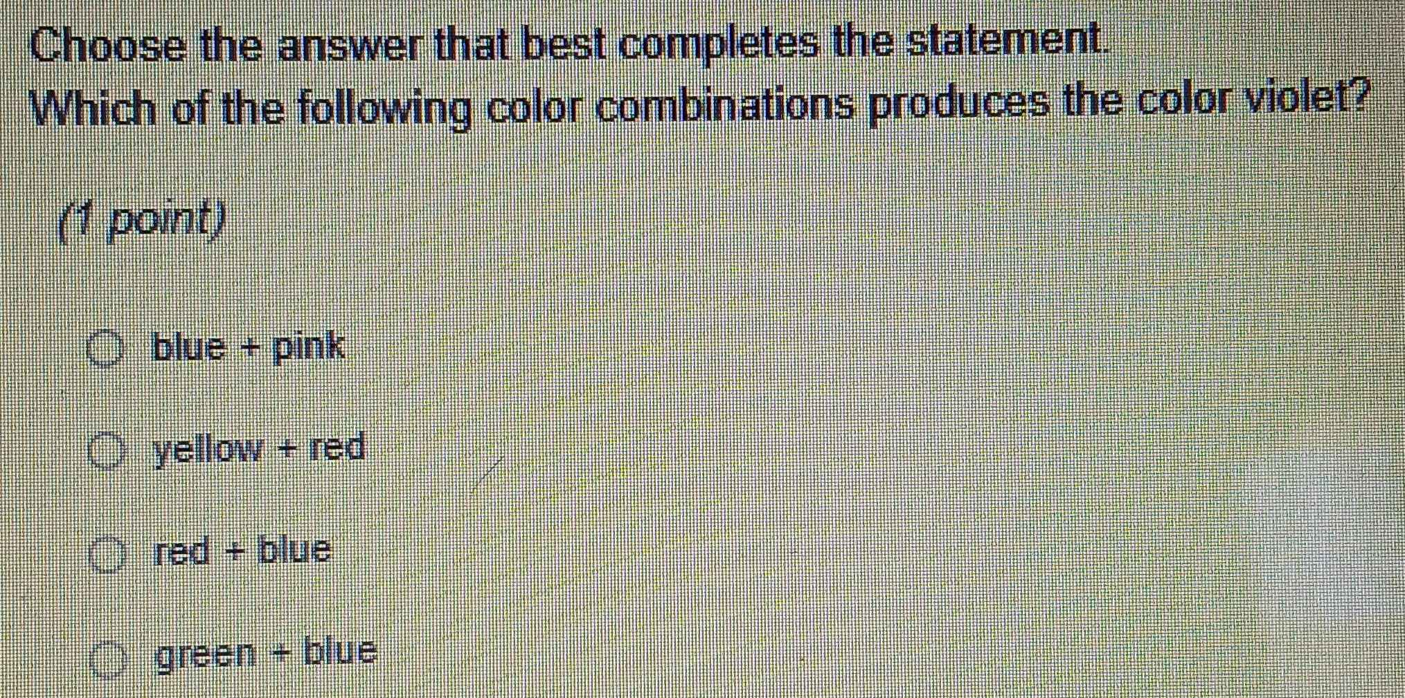 Choose the answer that best completes the statement.
Which of the following color combinations produces the color violet?
(1 point)
blue + pink
yellow + red
red + blue
green + blue