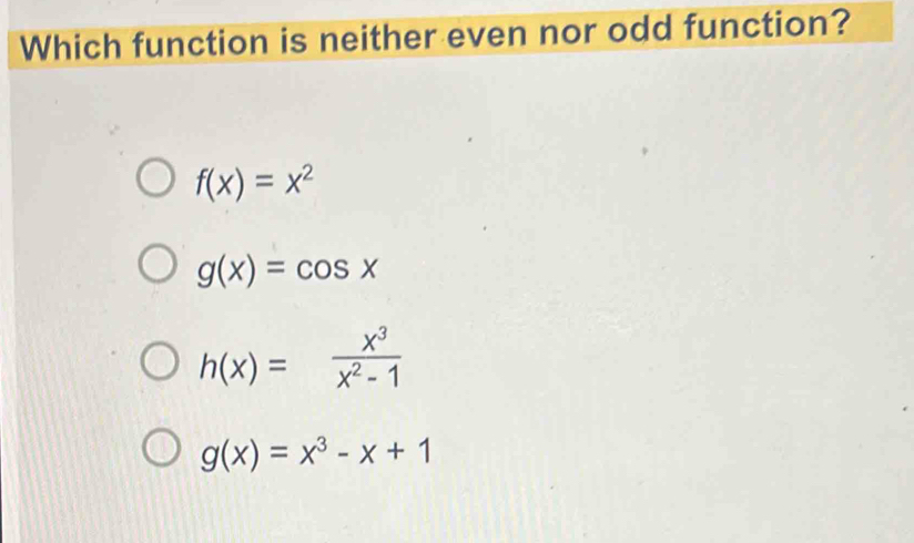 Which function is neither even nor odd function?
f(x)=x^2
g(x)=cos x
h(x)= x^3/x^2-1 
g(x)=x^3-x+1