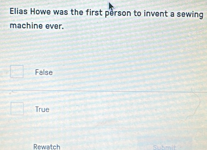 Elias Howe was the first person to invent a sewing
machine ever.
False
True
Rewatch Submit