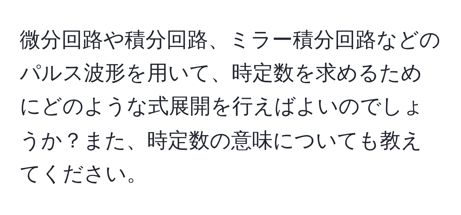 微分回路や積分回路、ミラー積分回路などのパルス波形を用いて、時定数を求めるためにどのような式展開を行えばよいのでしょうか？また、時定数の意味についても教えてください。