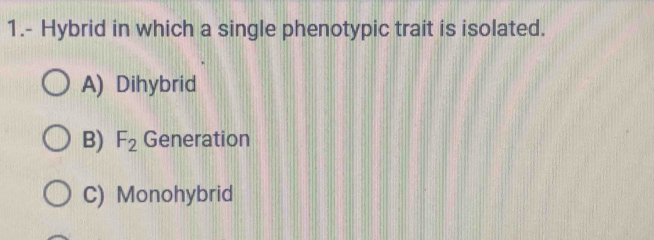 1.- Hybrid in which a single phenotypic trait is isolated.
A) Dihybrid
B) F_2 Generation
C) Monohybrid