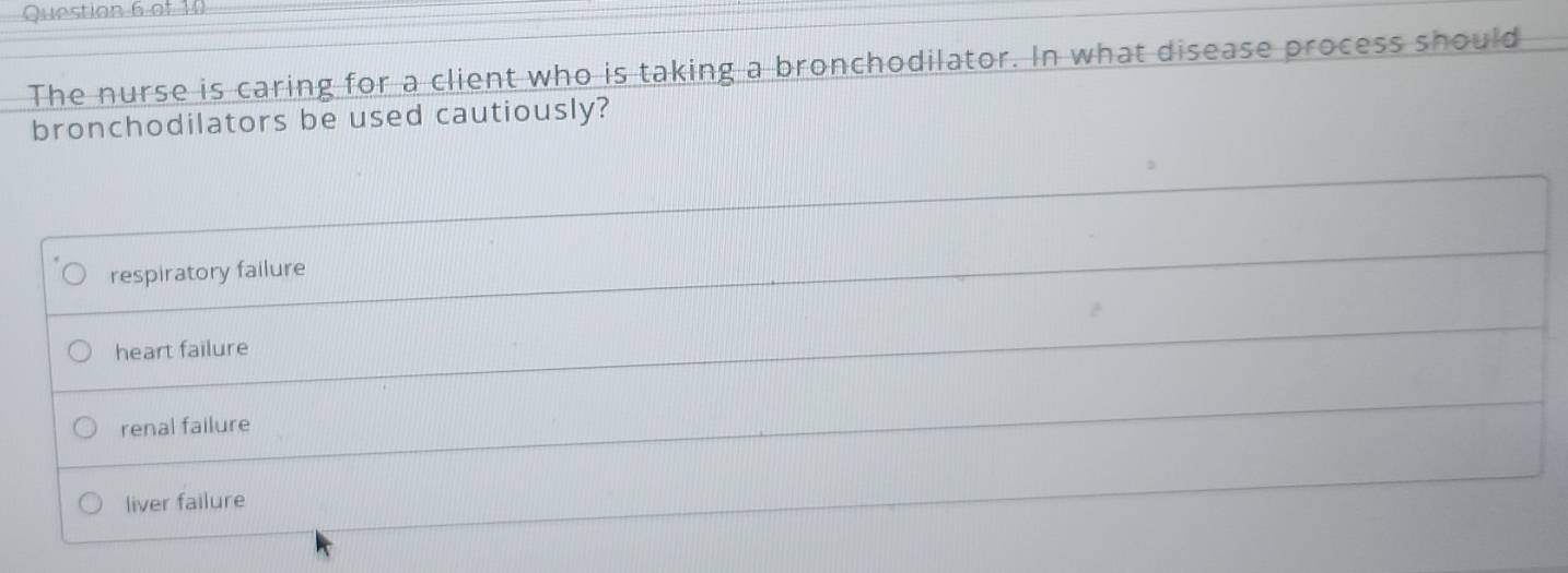 The nurse is caring for a client who is taking a bronchodilator. In what disease process should
bronchodilators be used cautiously?
respiratory failure
heart failure
renal failure
liver failure