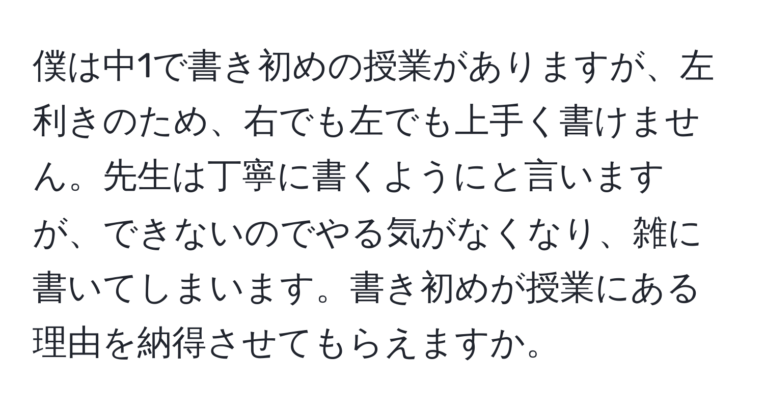 僕は中1で書き初めの授業がありますが、左利きのため、右でも左でも上手く書けません。先生は丁寧に書くようにと言いますが、できないのでやる気がなくなり、雑に書いてしまいます。書き初めが授業にある理由を納得させてもらえますか。