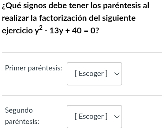 ¿Qué signos debe tener los paréntesis al 
realizar la factorización del siguiente 
ejercicio y^2-13y+40=0 ? 
Primer paréntesis: [ Escoger ] 
Segundo 
[ Escoger ] 
paréntesis: