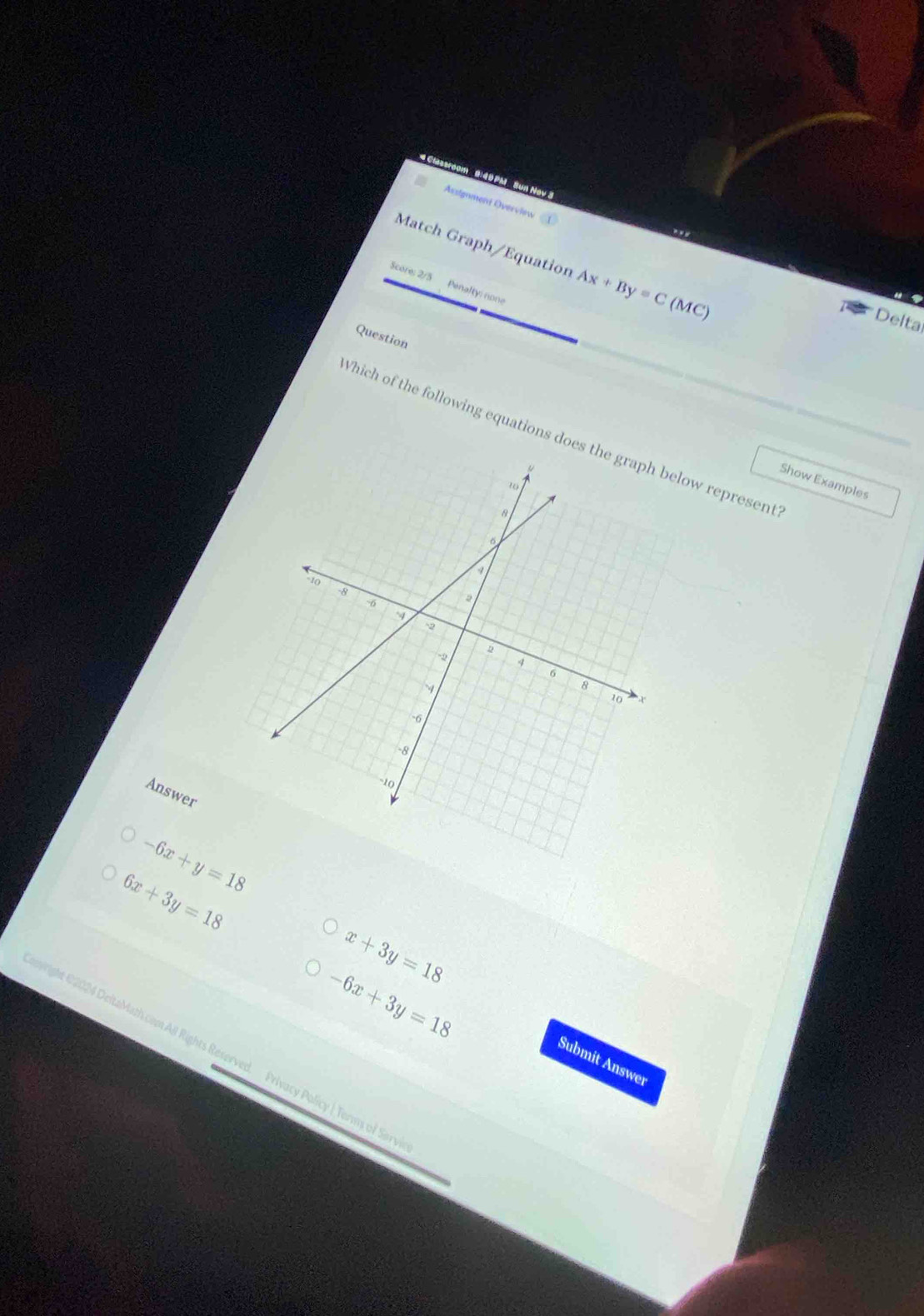 room 9:49PM Sun Nav
Assignment Overview ①
. . '
Match Graph/Equation Ax+By=C(M
Score: 2/5 Penalty: none
Delta
Question
Which of the following equations doeselow represent
Show Examples
Answer
-6x+y=18
6x+3y=18
x+3y=18
-6x+3y=18
right 02024 DeltaMath.com All Rights Reserved. Privacy Policy | Terms of Sar
Submit Answer