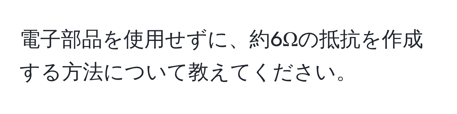 電子部品を使用せずに、約6Ωの抵抗を作成する方法について教えてください。