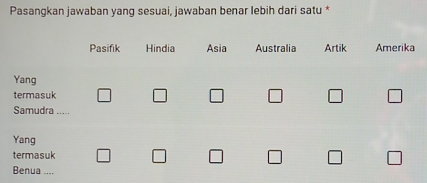 Pasangkan jawaban yang sesuai, jawaban benar lebih dari satu *
Pasifik Hindia Asia Australia Artik Amerika
Yang
termasuk □ □ □ □ □ □
Samudra .....
Yang
termasuk □ □ □ □ □ □
Benua ....