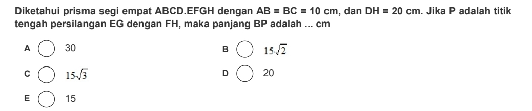 Diketahui prisma segi empat ABCD. EFGH dengan AB=BC=10cm , dan DH=20cm. Jika P adalah titik
tengah persilangan EG dengan FH, maka panjang BP adalah ... cm
A 30 B 15sqrt(2)
C 15sqrt(3)
D 20
E 15