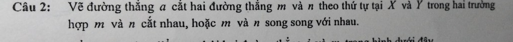 Vẽ đường thắng a cắt hai đường thắng m và n theo thứ tự tại X và Y trong hai trường 
hợp m và n cắt nhau, hoặc m và n song song với nhau.