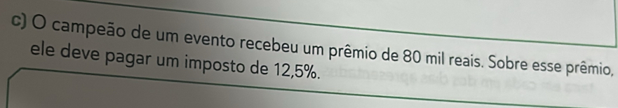 campeão de um evento recebeu um prêmio de 80 mil reais. Sobre esse prêmio, 
ele deve pagar um imposto de 12, 5%.