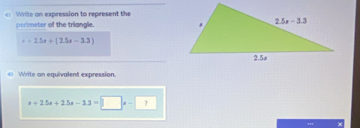 Write an expression to represent the
perimeter of the triangle.
s+2.5s+(2.5s-3.3)
Write an equivalent expression.
s+2.5s+2.5s-3.3=□ s-?