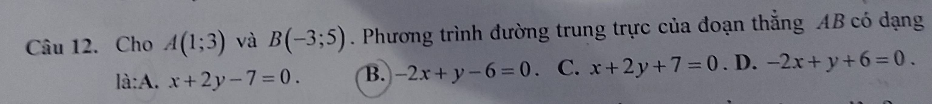 Cho A(1;3) và B(-3;5). Phương trình đường trung trực của đoạn thẳng AB có dạng
là:A. x+2y-7=0.
B. -2x+y-6=0 、 C. x+2y+7=0. D. -2x+y+6=0.