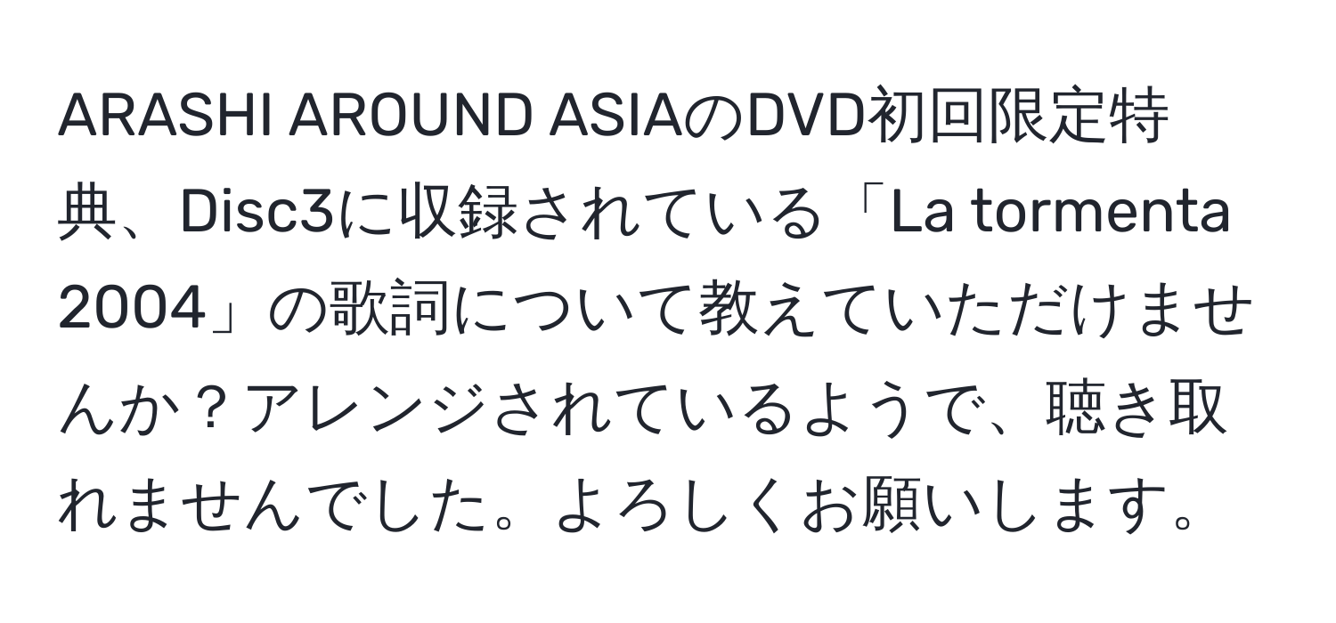 ARASHI AROUND ASIAのDVD初回限定特典、Disc3に収録されている「La tormenta 2004」の歌詞について教えていただけませんか？アレンジされているようで、聴き取れませんでした。よろしくお願いします。