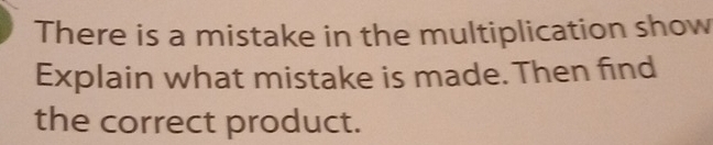 There is a mistake in the multiplication show 
Explain what mistake is made. Then find 
the correct product.