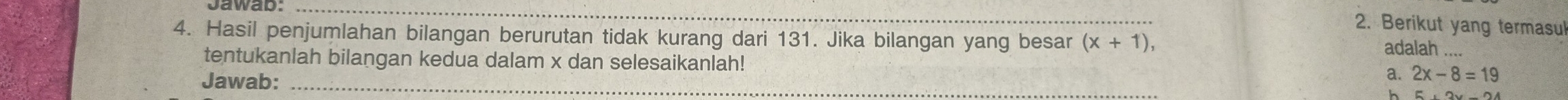 Jawab:_ 
2. Berikut yang termasul 
4. Hasil penjumlahan bilangan berurutan tidak kurang dari 131. Jika bilangan yang besar (x+1), 
adalah_ 
tentukanlah bilangan kedua dalam x dan selesaikanlah! 
Jawab:_ 
a. 2x-8=19
h