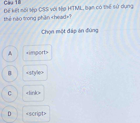 Đế kết nối tệp CSS với tệp HTML, bạn có thể sử dụng
thẻ nào trong phần ?
Chọn một đáp án đúng
A
1
B D
C
D