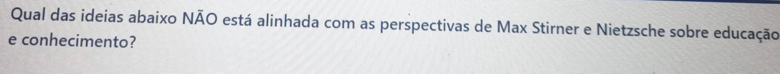 Qual das ideias abaixo NÃO está alinhada com as perspectivas de Max Stirner e Nietzsche sobre educação 
e conhecimento?