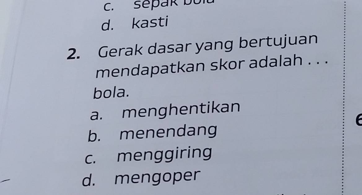 c. sepak bold
d. kasti
2. Gerak dasar yang bertujuan
mendapatkan skor adalah . . .
bola.
a. menghentikan
b. menendang
c. menggiring
d. mengoper