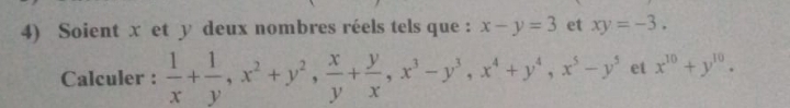 Soient x et y deux nombres réels tels que : x-y=3 et xy=-3. 
Calculer :  1/x + 1/y , x^2+y^2,  x/y + y/x , x^3-y^3, x^4+y^4, x^5-y^5 et x^(10)+y^(10).