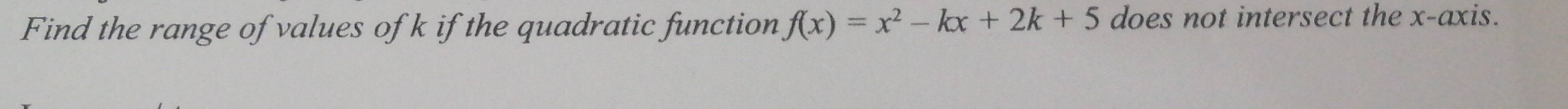 Find the range of values of k if the quadratic function f(x)=x^2-kx+2k+5 does not intersect the x-axis.