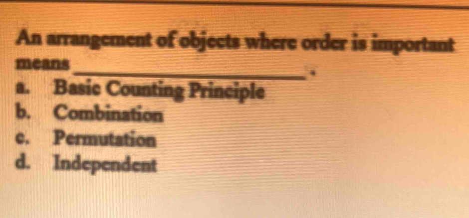 An arrangement of objects where order is important
means
_.
a. Basic Counting Principle
b. Combination
c. Permutation
d. Independent