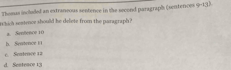 Thomas included an extraneous sentence in the second paragraph (sentences 9-13). 
Which sentence should he delete from the paragraph?
a. Sentence 10
b. Sentence 11
c. Sentence 12
d. Sentence 13