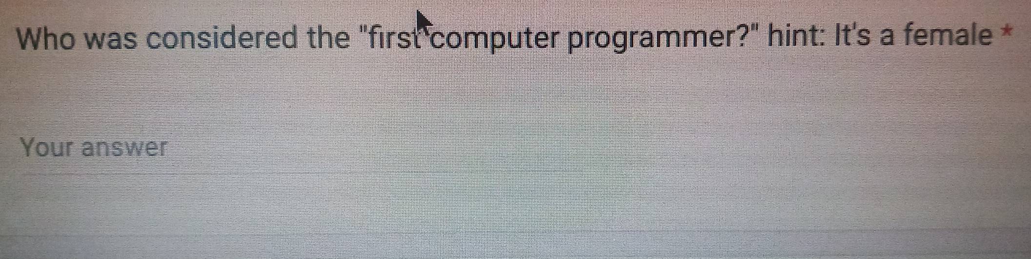 Who was considered the "first computer programmer?" hint: It's a female * 
Your answer