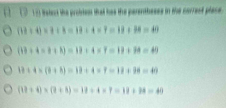 Relect the problem that has the parenthesss in the correct plase.
(13+4)* 3+8=13+4* 7=19+38=40
(13+4=9+8)=13+4* 7=19+98=40
19+4* (9+5)=19+4* 7=19+98=40
(12+4)* (2+8endpmatrix =19+4* 7=19+28=40