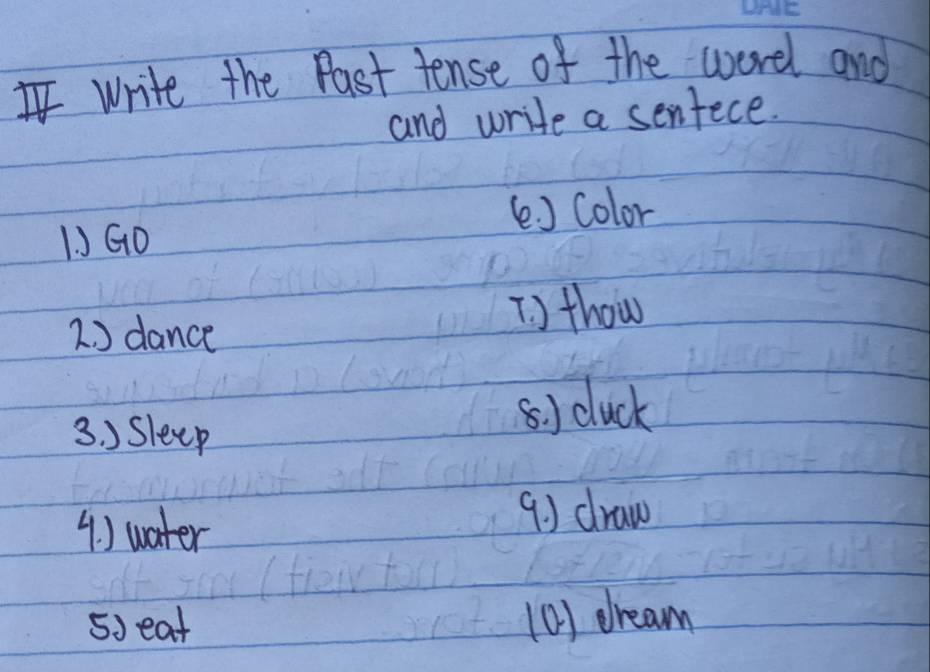 Iwrite the Past tense of the wordl and 
and write a sentece. 
1. J GO ( ) Color 
2. ) dance 
[) thow 
3. ) Sleep 
⑤) cluck 
( ) water 
9. ) draw 
5) eat (0) dream