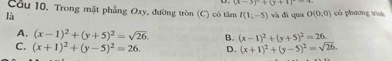 (x-3)^2+(y+1)
Cầu 10. Trong mặt phẳng Oxy, đường tròn (C) có tâm I(1;-5)
là và di qua O(0;0) có phương trình
A. (x-1)^2+(y+5)^2=sqrt(26).
B. (x-1)^2+(y+5)^2=26.
C. (x+1)^2+(y-5)^2=26. D. (x+1)^2+(y-5)^2=sqrt(26).