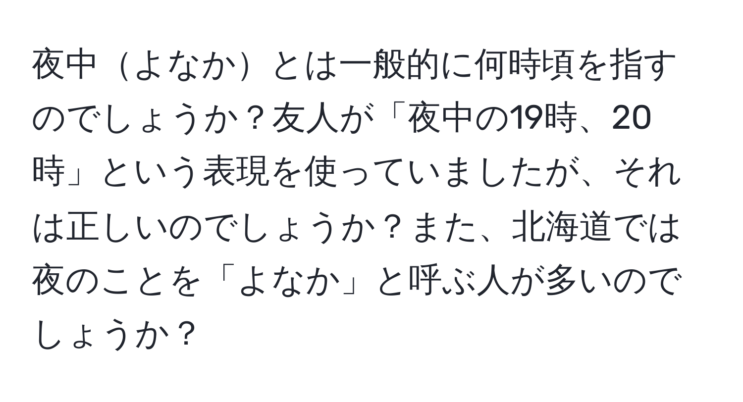 夜中よなかとは一般的に何時頃を指すのでしょうか？友人が「夜中の19時、20時」という表現を使っていましたが、それは正しいのでしょうか？また、北海道では夜のことを「よなか」と呼ぶ人が多いのでしょうか？