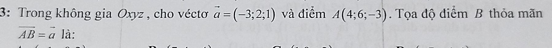 3: Trong không gia Oxyz , cho véctơ vector a=(-3;2;1) và điểm A(4;6;-3). Tọa độ điểm B thỏa mãn
vector AB=vector a là: