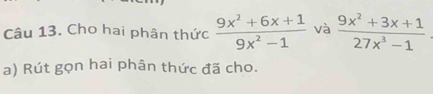 Cho hai phân thức  (9x^2+6x+1)/9x^2-1  và  (9x^2+3x+1)/27x^3-1 
a) Rút gọn hai phân thức đã cho.