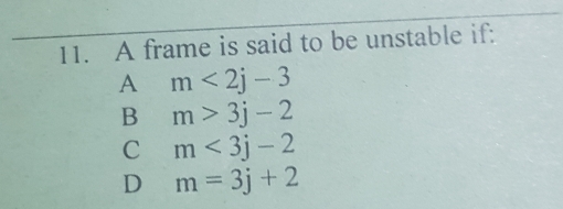 A frame is said to be unstable if:
A m<2j-3</tex>
B m>3j-2
C m<3j-2</tex>
D m=3j+2