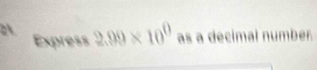 2 
Express 2.99* 10^0 as a decimal number.