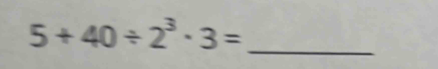 5+40/ 2^3· 3= _