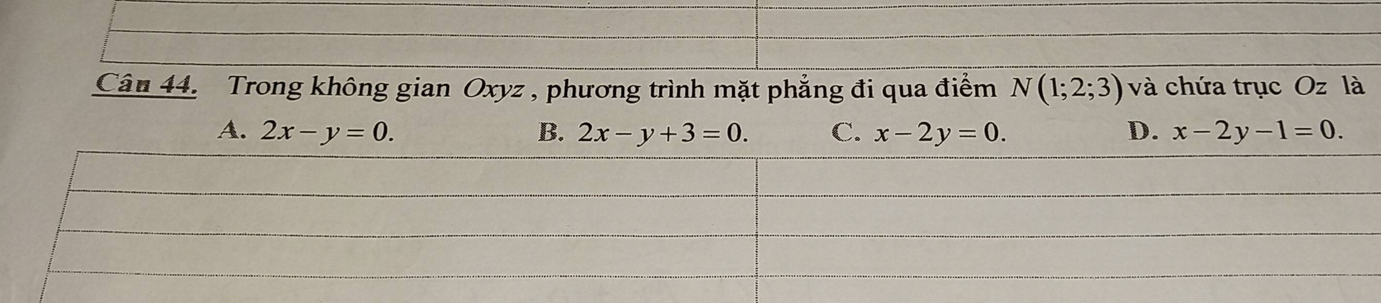 Cân 44. Trong không gian Oxyz , phương trình mặt phẳng đi qua điểm N(1;2;3) và chứa trục Oz là
A. 2x-y=0. B. 2x-y+3=0. C. x-2y=0. D. x-2y-1=0.