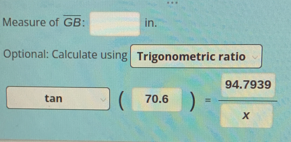 Measure of overline GB:□ in. 
Optional: Calculate using Trigonometric ratio
tan overline u  □° 70.6)= (94.7939)/x 