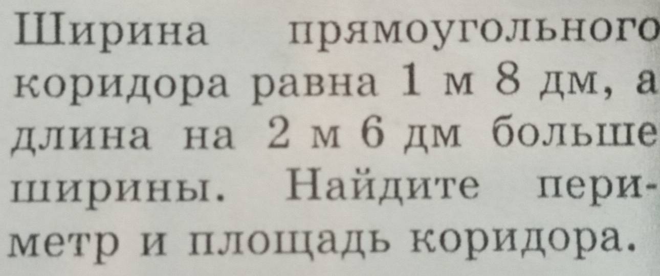 Ширина | прямоугоЛьного 
коридора равна 1 м 8 дм, а 
длина на 2м6 дм больше 
цирины. Найдите пери- 
метр и плоШадь коридора.