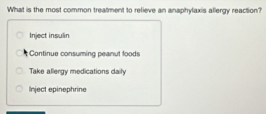 What is the most common treatment to relieve an anaphylaxis allergy reaction?
Inject insulin
Continue consuming peanut foods
Take allergy medications daily
Inject epinephrine