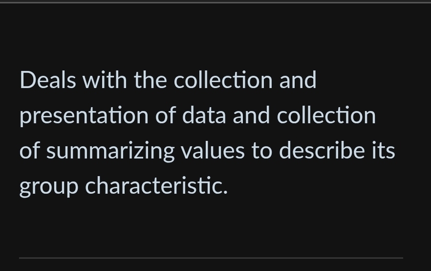 Deals with the collection and 
presentation of data and collection 
of summarizing values to describe its 
group characteristic. 
__ 
_