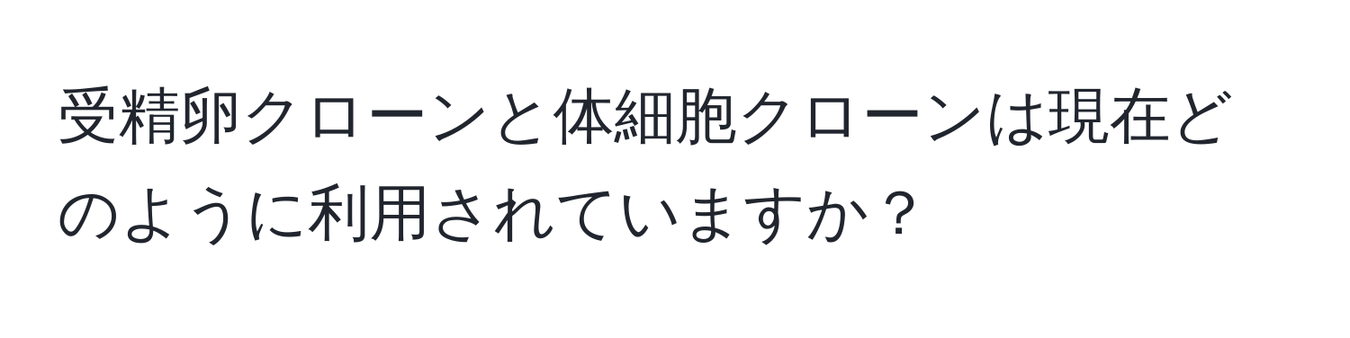 受精卵クローンと体細胞クローンは現在どのように利用されていますか？