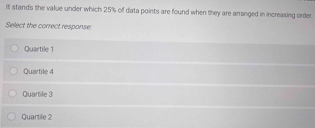 It stands the value under which 25% of data points are found when they are arranged in increasing order.
Select the correct response:
Quartile 1
Quartile 4
Quartile 3
Quartile 2