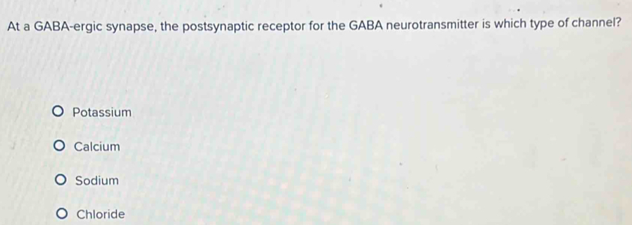 At a GABA-ergic synapse, the postsynaptic receptor for the GABA neurotransmitter is which type of channel?
Potassium
Calcium
Sodium
Chloride