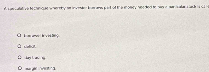 A speculative technique whereby an investor borrows part of the money needed to buy a particular stock is calle
borrower investing.
deficit.
day trading.
margin investing.